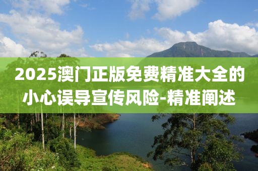 2025澳門正版免費精準(zhǔn)大全的小心誤導(dǎo)宣傳風(fēng)險-精準(zhǔn)闡述