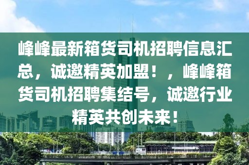 峰峰最新箱貨司機招聘信息匯總，誠邀精英加盟！，峰峰箱貨司機招聘集結號，誠邀行業(yè)精英共創(chuàng)未來！