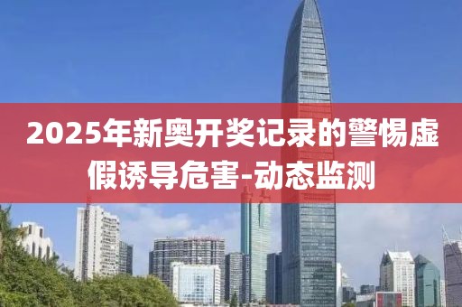 2025年新奧開獎(jiǎng)記錄的警惕虛假誘導(dǎo)危害-動(dòng)態(tài)監(jiān)測