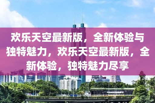 歡樂天空最新版，全新體驗(yàn)與獨(dú)特魅力，歡樂天空最新版，全新體驗(yàn)，獨(dú)特魅力盡享