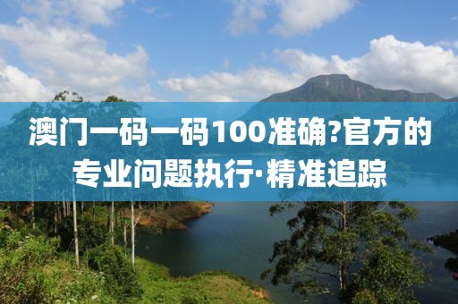 澳門一碼一碼100準(zhǔn)確?官方的專業(yè)問題執(zhí)行·精準(zhǔn)追蹤