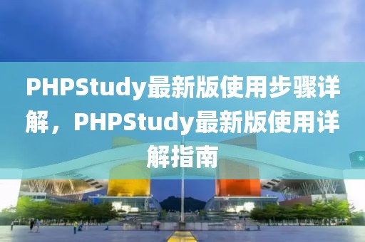 PHPStudy最新版使用步驟詳解，PHPStudy最新版使用詳解指南