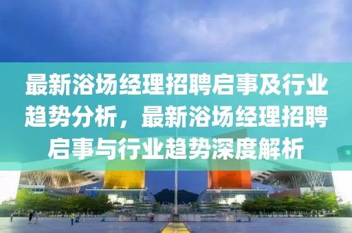 最新浴場經(jīng)理招聘啟事及行業(yè)趨勢分析，最新浴場經(jīng)理招聘啟事與行業(yè)趨勢深度解析