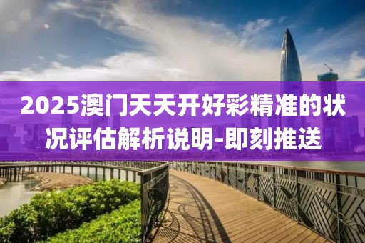 2025澳門(mén)天天開(kāi)好彩精準(zhǔn)的狀況評(píng)估解析說(shuō)明-即刻推送