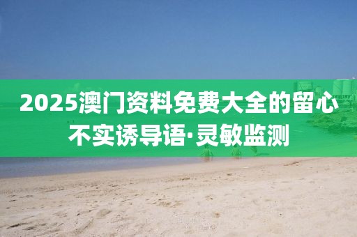 2025澳門資料免費(fèi)大全的留心不實(shí)誘導(dǎo)語(yǔ)·靈敏監(jiān)測(cè)