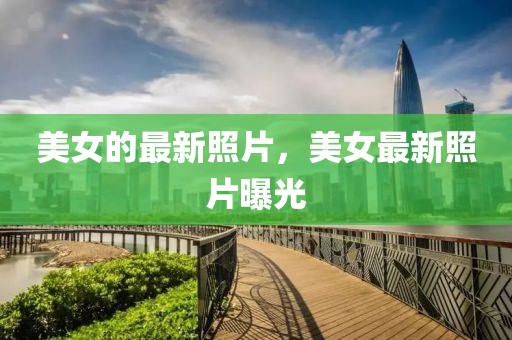 美女的最新照片，美女最新照片曝光