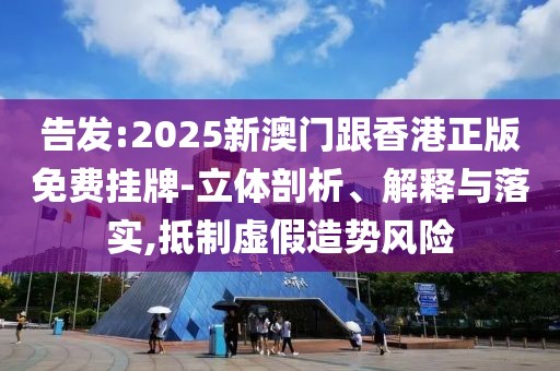 告發(fā):2025新澳門跟香港正版免費(fèi)掛牌-立體剖析、解釋與落實(shí),抵制虛假造勢風(fēng)險