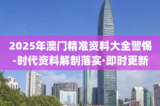 2025年澳門精準資料大全警惕-時代資料解剖落實·即時更新