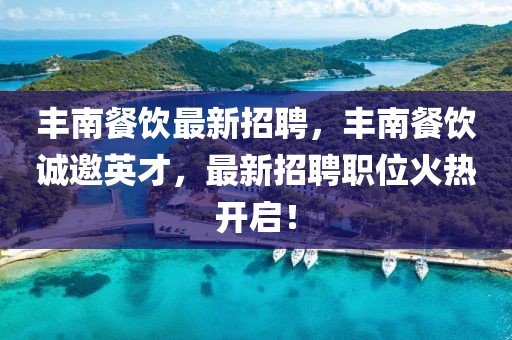豐南餐飲最新招聘，豐南餐飲誠邀英才，最新招聘職位火熱開啟！