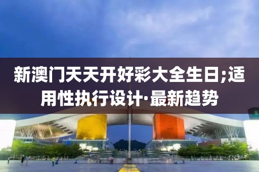 新澳門天天開好彩大全生日;適用性執(zhí)行設(shè)計·最新趨勢