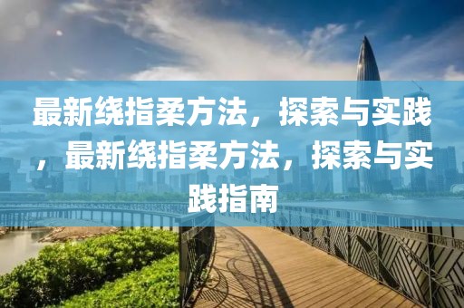 最新繞指柔方法，探索與實(shí)踐，最新繞指柔方法，探索與實(shí)踐指南