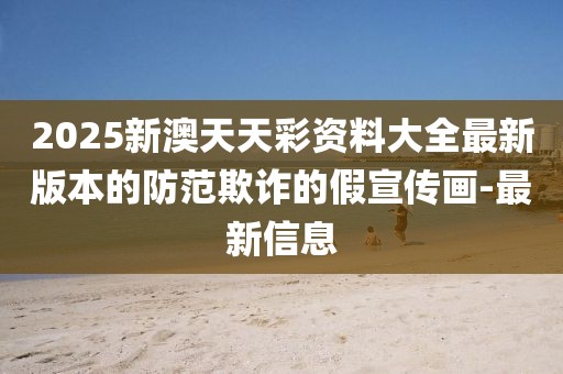 2025新澳天天彩資料大全最新版本的防范欺詐的假宣傳畫-最新信息