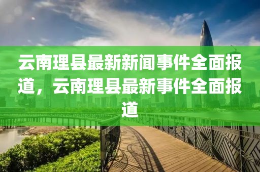 云南理縣最新新聞事件全面報(bào)道，云南理縣最新事件全面報(bào)道