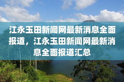 江永玉田新聞網(wǎng)最新消息全面報道，江永玉田新聞網(wǎng)最新消息全面報道匯總