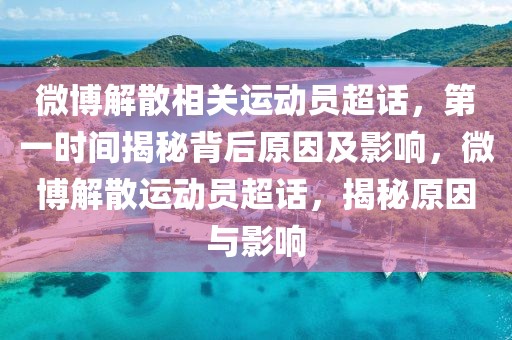 微博解散相關(guān)運動員超話，第一時間揭秘背后原因及影響，微博解散運動員超話，揭秘原因與影響