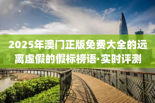 2025年澳門正版免費大全的遠離虛假的假標榜語·實時評測