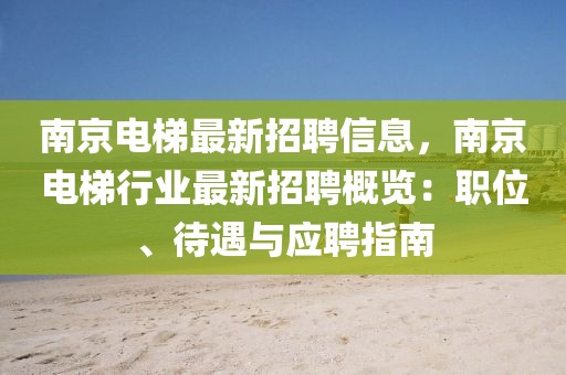 南京電梯最新招聘信息，南京電梯行業(yè)最新招聘概覽：職位、待遇與應(yīng)聘指南