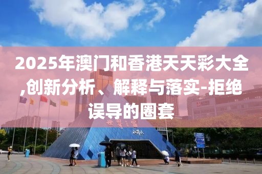 2025年澳門(mén)和香港天天彩大全,創(chuàng)新分析、解釋與落實(shí)-拒絕誤導(dǎo)的圈套