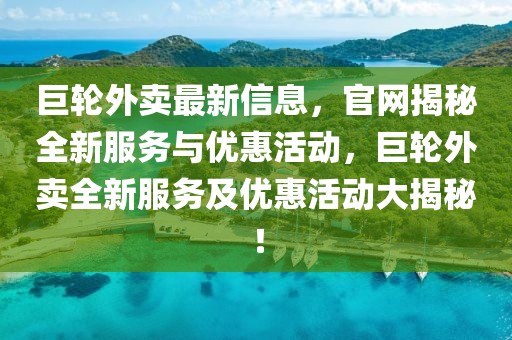 巨輪外賣最新信息，官網(wǎng)揭秘全新服務(wù)與優(yōu)惠活動(dòng)，巨輪外賣全新服務(wù)及優(yōu)惠活動(dòng)大揭秘！