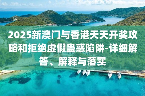 2025新澳門與香港天天開獎(jiǎng)攻略和拒絕虛假蠱惑陷阱-詳細(xì)解答、解釋與落實(shí)