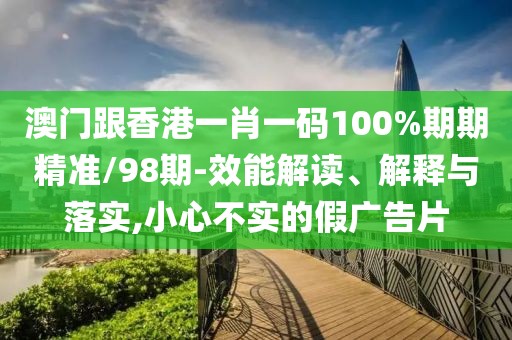 澳門跟香港一肖一碼100%期期精準(zhǔn)/98期-效能解讀、解釋與落實(shí),小心不實(shí)的假廣告片