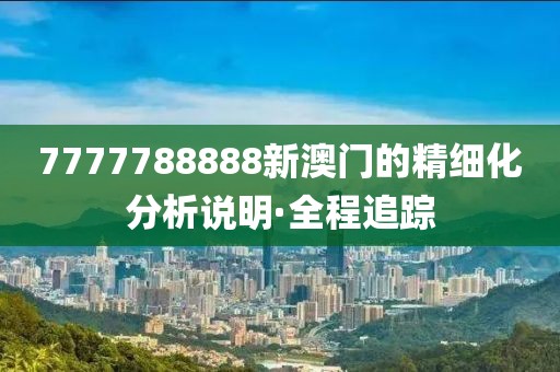 7777788888新澳門的精細化分析說明·全程追蹤
