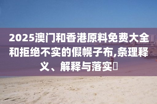 2025澳門(mén)和香港原料免費(fèi)大全和拒絕不實(shí)的假幌子布,條理釋義、解釋與落實(shí)?
