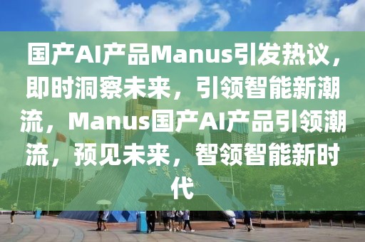 國產(chǎn)AI產(chǎn)品Manus引發(fā)熱議，即時(shí)洞察未來，引領(lǐng)智能新潮流，Manus國產(chǎn)AI產(chǎn)品引領(lǐng)潮流，預(yù)見未來，智領(lǐng)智能新時(shí)代