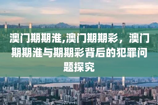 澳門(mén)期期淮,澳門(mén)期期彩，澳門(mén)期期淮與期期彩背后的犯罪問(wèn)題探究