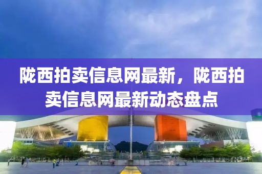 隴西拍賣信息網(wǎng)最新，隴西拍賣信息網(wǎng)最新動態(tài)盤點