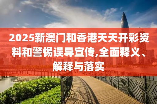 2025新澳門和香港天天開彩資料和警惕誤導(dǎo)宣傳,全面釋義、解釋與落實(shí)