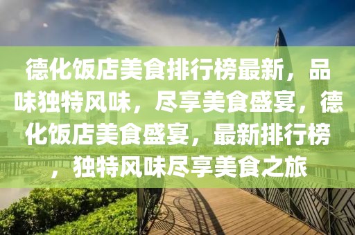 德化飯店美食排行榜最新，品味獨(dú)特風(fēng)味，盡享美食盛宴，德化飯店美食盛宴，最新排行榜，獨(dú)特風(fēng)味盡享美食之旅
