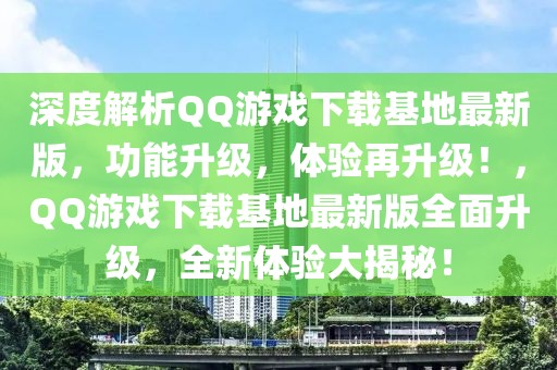 深度解析QQ游戲下載基地最新版，功能升級，體驗再升級！，QQ游戲下載基地最新版全面升級，全新體驗大揭秘！