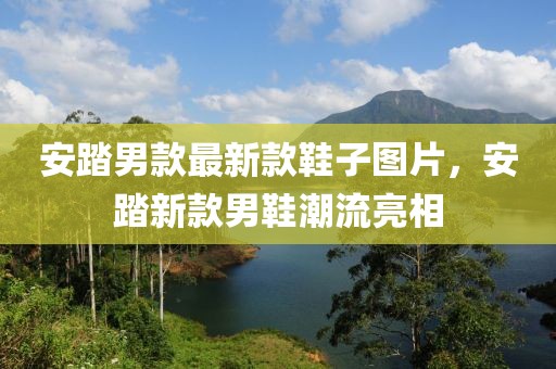 安踏男款最新款鞋子圖片，安踏新款男鞋潮流亮相