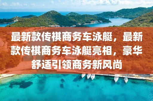 最新款傳祺商務(wù)車泳艇，最新款傳祺商務(wù)車泳艇亮相，豪華舒適引領(lǐng)商務(wù)新風(fēng)尚