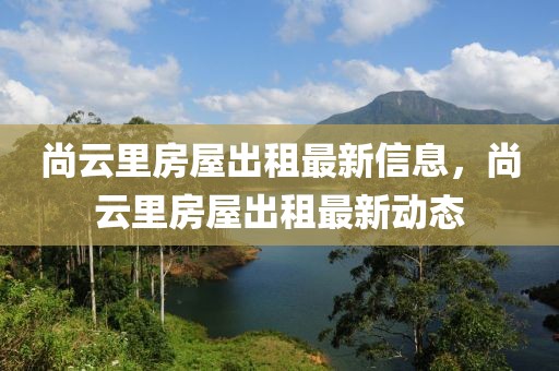 尚云里房屋出租最新信息，尚云里房屋出租最新動態(tài)