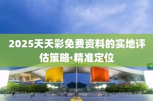 2025天天彩免費資料的實地評估策略·精準定位