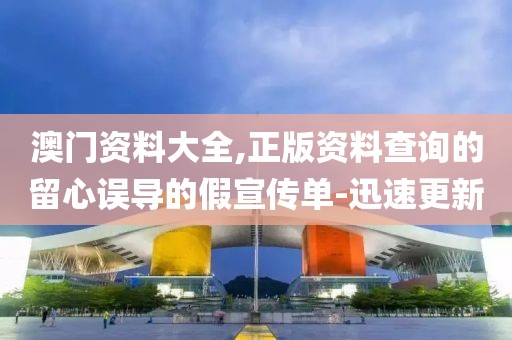 澳門(mén)資料大全,正版資料查詢(xún)的留心誤導(dǎo)的假宣傳單-迅速更新