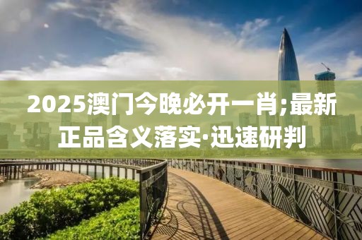 2025澳門今晚必開一肖;最新正品含義落實·迅速研判