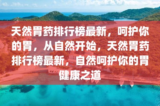 天然胃藥排行榜最新，呵護(hù)你的胃，從自然開(kāi)始，天然胃藥排行榜最新，自然呵護(hù)你的胃健康之道