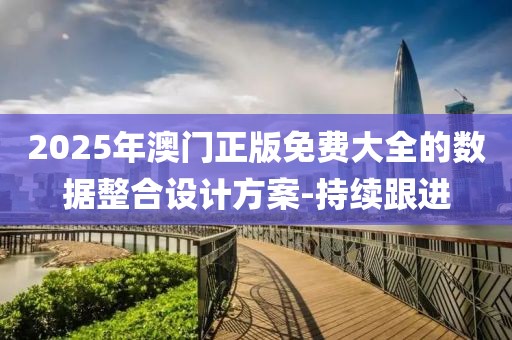2025年澳門正版免費大全的數(shù)據(jù)整合設(shè)計方案-持續(xù)跟進