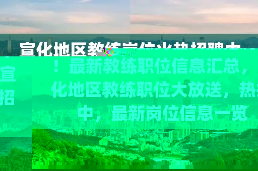 宣化地區(qū)教練崗位火熱招聘中！最新教練職位信息匯總，宣化地區(qū)教練職位大放送，熱招中，最新崗位信息一覽