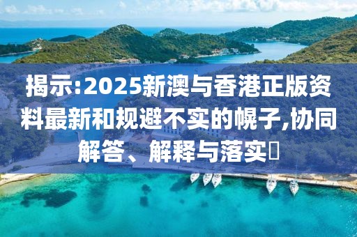 揭示:2025新澳與香港正版資料最新和規(guī)避不實(shí)的幌子,協(xié)同解答、解釋與落實(shí)?
