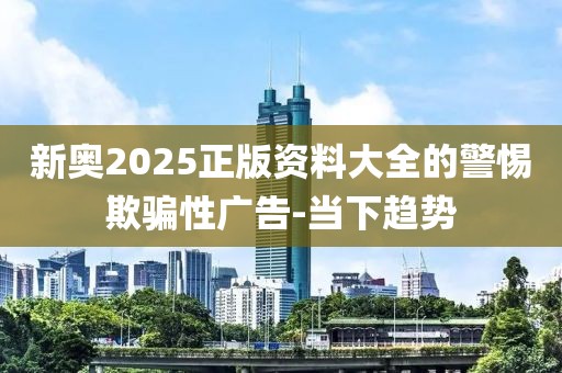 新奧2025正版資料大全的警惕欺騙性廣告-當(dāng)下趨勢
