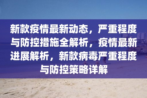 新款疫情最新動態(tài)，嚴重程度與防控措施全解析，疫情最新進展解析，新款病毒嚴重程度與防控策略詳解