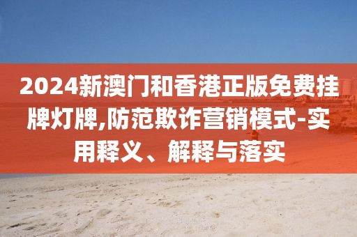 2024新澳門和香港正版免費(fèi)掛牌燈牌,防范欺詐營(yíng)銷模式-實(shí)用釋義、解釋與落實(shí)