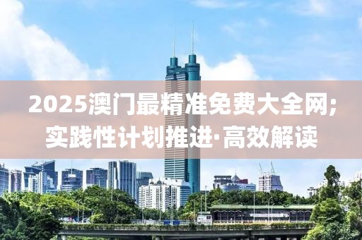 2025澳門最精準(zhǔn)免費大全網(wǎng);實踐性計劃推進(jìn)·高效解讀