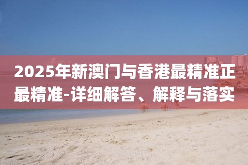 2025年新澳門與香港最精準(zhǔn)正最精準(zhǔn)-詳細(xì)解答、解釋與落實