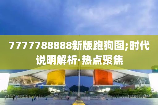 7777788888新版跑狗圖;時代說明解析·熱點聚焦