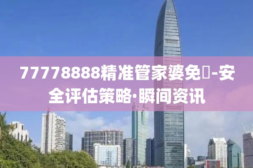 77778888精準(zhǔn)管家婆免費-安全評估策略·瞬間資訊